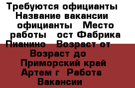 Требуются официанты › Название вакансии ­ официанты › Место работы ­ ост.Фабрика Пианино › Возраст от ­ 18 › Возраст до ­ 25 - Приморский край, Артем г. Работа » Вакансии   